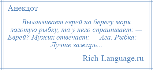 
    Вылавливает еврей на берегу моря золотую рыбку, та у него спрашивает: — Еврей? Мужик отвечает: — Ага. Рыбка: — Лучше зажарь...