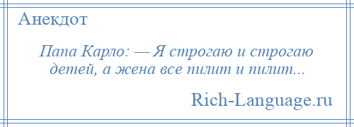 
    Папа Карло: — Я строгаю и строгаю детей, а жена все пилит и пилит...