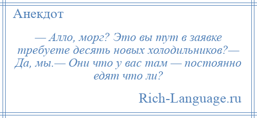 
    — Алло, морг? Это вы тут в заявке требуете десять новых холодильников?— Да, мы.— Они что у вас там — постоянно едят что ли?