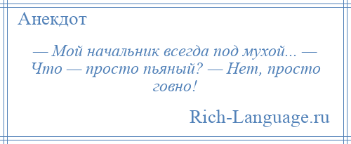 
    — Мой начальник всегда под мухой... — Что — просто пьяный? — Нет, просто говно!