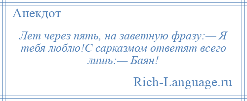 
    Лет через пять, на заветную фразу:— Я тебя люблю!С сарказмом ответят всего лишь:— Баян!