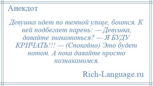 
    Девушка идет по темной улице, боится. К ней подбегает парень: — Девушка, давайте знакомиться? — Я БУДУ КРИЧАТЬ!!! — (Спокойно) Это будет потом. А пока давайте просто познакомимся.