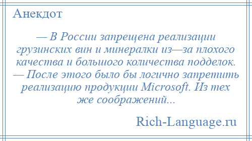 
    — В России запрещена реализации грузинских вин и минералки из—за плохого качества и большого количества подделок. — После этого было бы логично запретить реализацию продукции Мiсrоsоft. Из тех же соображений...