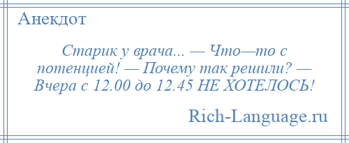 
    Старик у врача... — Что—то с потенцией! — Почему так решили? — Вчера с 12.00 до 12.45 НЕ ХОТЕЛОСЬ!