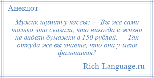 
    Мужик шумит у кассы: — Вы же сами только что сказали, что никогда в жизни не видели бумажки в 150 рублей. — Так откуда же вы знаете, что она у меня фальшивая?