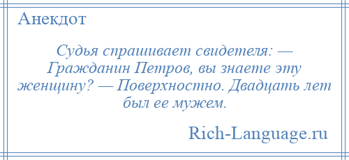 
    Судья спрашивает свидетеля: — Гражданин Петров, вы знаете эту женщину? — Поверхностно. Двадцать лет был ее мужем.