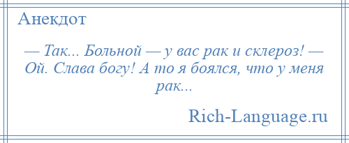 
    — Так... Больной — у вас рак и склероз! — Ой. Слава богу! А то я боялся, что у меня рак...