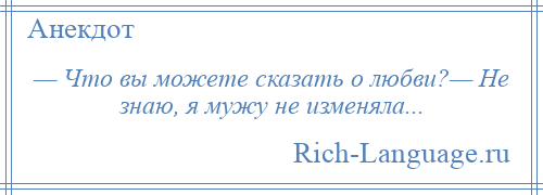 
    — Что вы можете сказать о любви?— Не знаю, я мужу не изменяла...