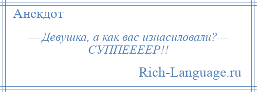 
    — Девушка, а как вас изнасиловали?— СУППЕЕЕЕР!!