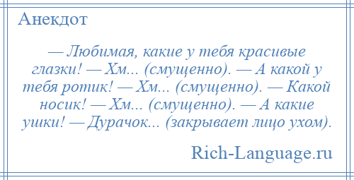 
    — Любимая, какие у тебя красивые глазки! — Хм... (смущенно). — А какой у тебя ротик! — Хм... (смущенно). — Какой носик! — Хм... (смущенно). — А какие ушки! — Дурачок... (закрывает лицо ухом).