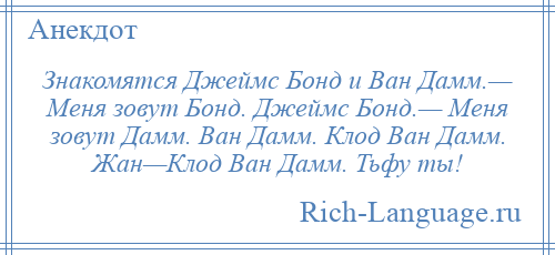 
    Знакомятся Джеймс Бонд и Ван Дамм.— Меня зовут Бонд. Джеймс Бонд.— Меня зовут Дамм. Ван Дамм. Клод Ван Дамм. Жан—Клод Ван Дамм. Тьфу ты!