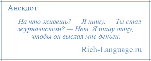 
    — На что живешь? — Я пишу. — Ты стал журналистом? — Нет. Я пишу отцу, чтобы он выслал мне деньги.