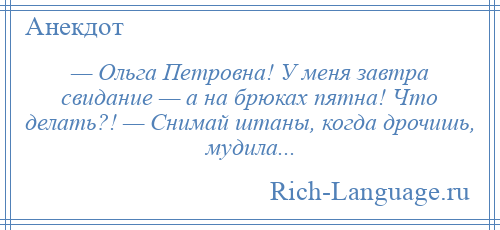 
    — Ольга Петровна! У меня завтра свидание — а на брюках пятна! Что делать?! — Снимай штаны, когда дрочишь, мудила...
