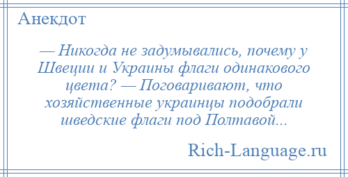 
    — Никогда не задумывались, почему у Швеции и Украины флаги одинакового цвета? — Поговаривают, что хозяйственные украинцы подобрали шведские флаги под Полтавой...