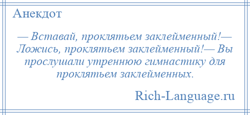 
    — Вставай, проклятьем заклейменный!— Ложись, проклятьем заклейменный!— Вы прослушали утреннюю гимнастику для проклятьем заклейменных.