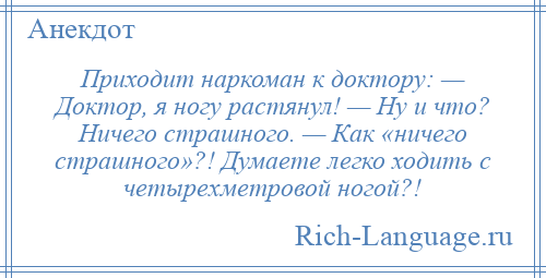 
    Приходит наркоман к доктору: — Доктор, я ногу растянул! — Ну и что? Ничего страшного. — Как «ничего страшного»?! Думаете легко ходить с четырехметровой ногой?!