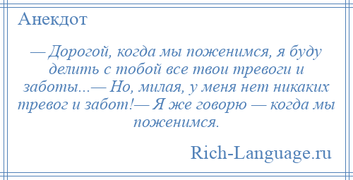 
    — Дорогой, когда мы поженимся, я буду делить с тобой все твои тревоги и заботы...— Но, милая, у меня нет никаких тревог и забот!— Я же говорю — когда мы поженимся.