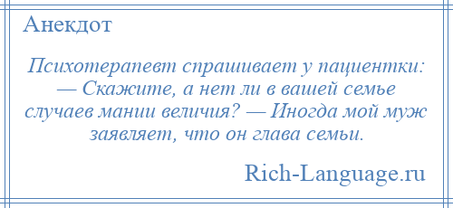 
    Психотерапевт спрашивает у пациентки: — Скажите, а нет ли в вашей семье случаев мании величия? — Иногда мой муж заявляет, что он глава семьи.