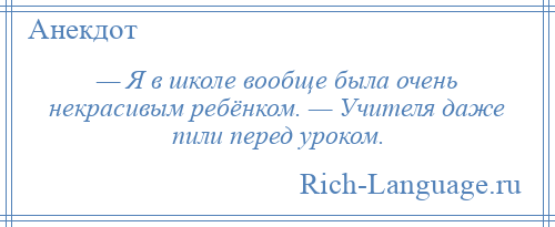 
    — Я в школе вообще была очень некрасивым ребёнком. — Учителя даже пили перед уроком.