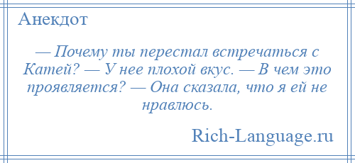 
    — Почему ты перестал встречаться с Катей? — У нее плохой вкус. — В чем это проявляется? — Она сказала, что я ей не нравлюсь.