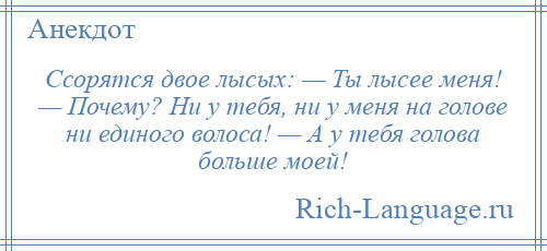 
    Ссорятся двое лысых: — Ты лысее меня! — Почему? Ни у тебя, ни у меня на голове ни единого волоса! — А у тебя голова больше моей!