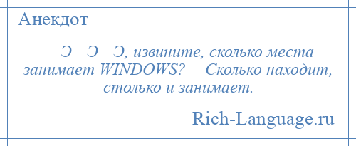 
    — Э—Э—Э, извините, сколько места занимает WINDOWS?— Сколько находит, столько и занимает.