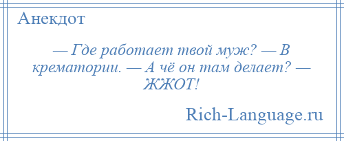 
    — Где работает твой муж? — В крематории. — А чё он там делает? — ЖЖОТ!