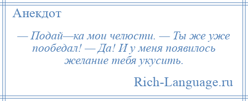 
    — Подай—ка мои челюсти. — Ты же уже пообедал! — Да! И у меня появилось желание тебя укусить.