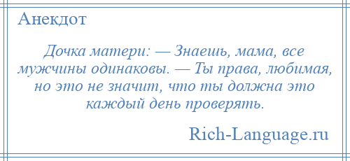 
    Дочка матери: — Знаешь, мама, все мужчины одинаковы. — Ты права, любимая, но это не значит, что ты должна это каждый день проверять.