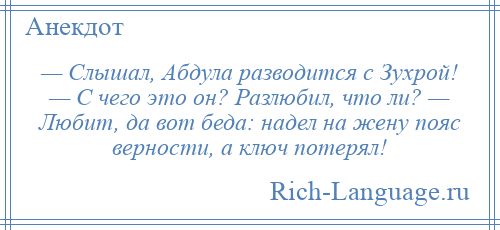 
    — Слышал, Абдула разводится с Зухрой! — С чего это он? Разлюбил, что ли? — Любит, да вот беда: надел на жену пояс верности, а ключ потерял!