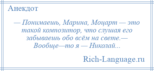 
    — Понимаешь, Марина, Моцарт — это такой композитор, что слушая его забываешь обо всём на свете.— Вообще—то я — Николай...