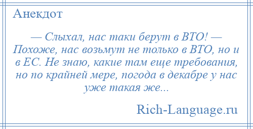 
    — Слыхал, нас таки берут в ВТО! — Похоже, нас возьмут не только в ВТО, но и в ЕС. Не знаю, какие там еще требования, но по крайней мере, погода в декабре у нас уже такая же...