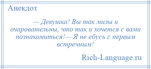 
    — Девушка! Вы так милы и очаровательны, что так и хочется с вами познакомиться!— Я не ебусь с первым встречным!