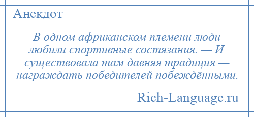 
    В одном африканском племени люди любили спортивные состязания. — И существовала там давняя традиция — награждать победителей побеждёнными.