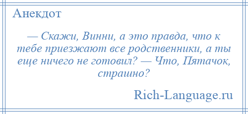 
    — Скажи, Винни, а это правда, что к тебе приезжают все родственники, а ты еще ничего не готовил? — Что, Пятачок, страшно?