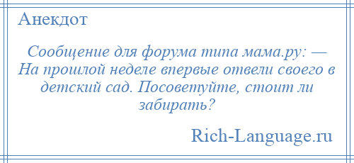 
    Сообщение для форума типа мама.ру: — На прошлой неделе впервые отвели своего в детский сад. Посоветуйте, стоит ли забирать?