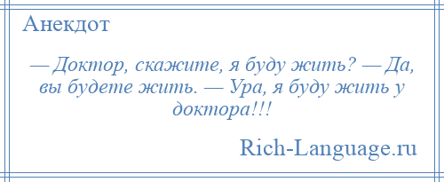 
    — Доктор, скажите, я буду жить? — Да, вы будете жить. — Ура, я буду жить у доктора!!!