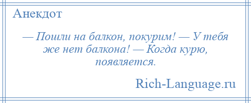 
    — Пошли на балкон, покурим! — У тебя же нет балкона! — Когда курю, появляется.