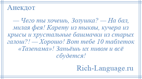 
    — Чего ты хочешь, Золушка? — На бал, милая фея! Карету из тыквы, кучера из крысы и хрустальные башмачки из старых галош?! — Хорошо! Вот тебе 10 таблеток «Тазепама»! Запьёшь их пивом и всё сбудется!