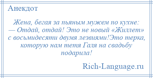 
    Жена, бегая за пьяным мужем по кухне: — Отдай, отдай! Это не новый «Жиллет» с восьмидесяти двумя лезвиями!Это терка, которую нам тетя Галя на свадьбу подарила!