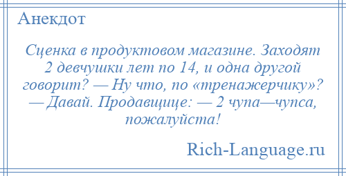 
    Сценка в продуктовом магазине. Заходят 2 девчушки лет по 14, и одна другой говорит? — Ну что, по «тренажерчику»? — Давай. Продавщице: — 2 чупа—чупса, пожалуйста!