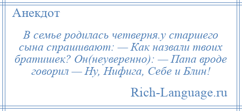 
    В семье родилась четверня.у старшего сына спрашивают: — Как назвали твоих братишек? Он(неуверенно): — Папа вроде говорил — Ну, Нифига, Себе и Блин!