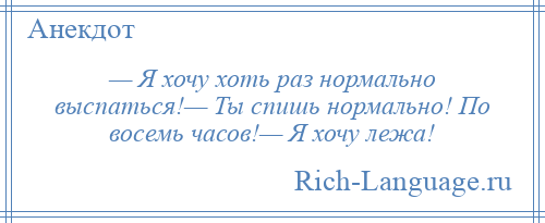 
    — Я хочу хоть раз нормально выспаться!— Ты спишь нормально! По восемь часов!— Я хочу лежа!
