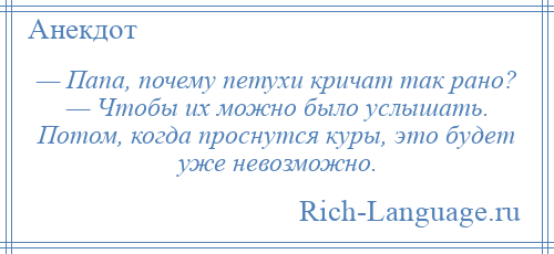 
    — Папа, почему петухи кричат так рано? — Чтобы их можно было услышать. Потом, когда проснутся куры, это будет уже невозможно.