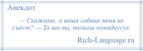 
    — Скажите, а ваша собака меня не съест? — Та шо вы, тилькы понадкусуе.