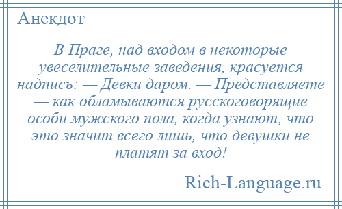 
    В Праге, над входом в некоторые увеселительные заведения, красуется надпись: — Девки даром. — Представляете — как обламываются русскоговорящие особи мужского пола, когда узнают, что это значит всего лишь, что девушки не платят за вход!