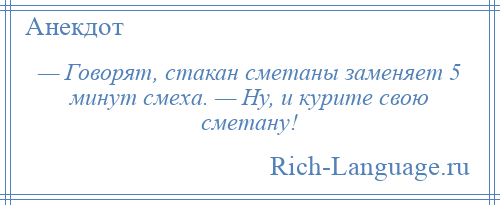 
    — Говорят, стакан сметаны заменяет 5 минут смеха. — Ну, и курите свою сметану!