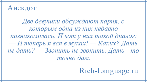 
    Две девушки обсуждают парня, с которым одна из них недавно познакомилась. И вот у них такой диалог: — И теперь я вся в муках! — Каких? Дать не дать? — Звонить не звонить. Дать—то точно дам.