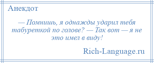 
    — Помнишь, я однажды ударил тебя табуреткой по голове? — Так вот — я не это имел в виду!