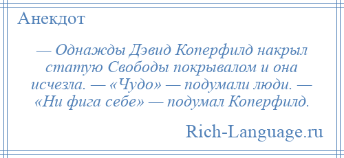 
    — Однажды Дэвид Коперфилд накрыл статую Свободы покрывалом и она исчезла. — «Чудо» — подумали люди. — «Ни фига себе» — подумал Коперфилд.